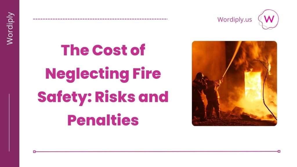 The Cost of Neglecting Fire Safety: Risks and Penalties